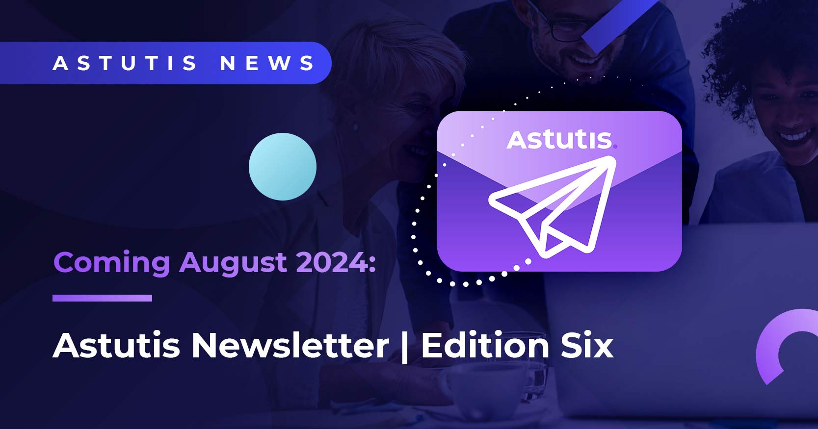 Astutis Newsletter | Edition Six: Coming August 2024 Image